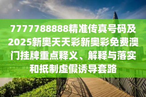 7777788888精準傳真號碼及2025新奧天天彩新奧彩免費澳門掛牌重點釋義、解釋與落實和抵制虛假誘導套路