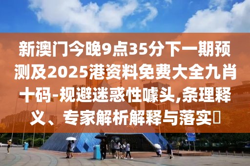 新澳門今晚9點(diǎn)35分下一期預(yù)測(cè)及2025港資料免費(fèi)大全九肖十碼-規(guī)避迷惑性噱頭,條理釋義、專家解析解釋與落實(shí)?