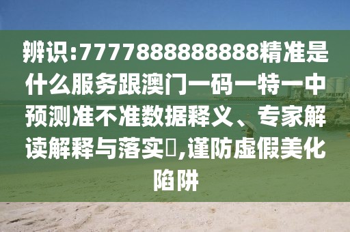 辨識:7777888888888精準是什么服務跟澳門一碼一特一中預測準不準數(shù)據(jù)釋義、專家解讀解釋與落實?,謹防虛假美化陷阱