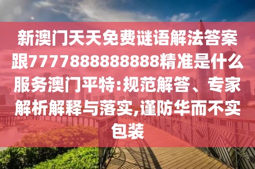 新澳門天天免費(fèi)謎語(yǔ)解法答案跟7777888888888精準(zhǔn)是什么服務(wù)澳門平特:規(guī)范解答、專家解析解釋與落實(shí),謹(jǐn)防華而不實(shí)包裝