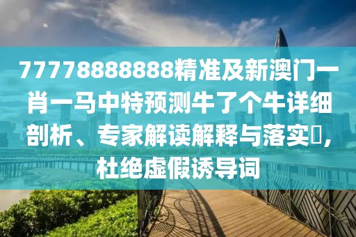 77778888888精準(zhǔn)及新澳門一肖一馬中特預(yù)測牛了個牛詳細(xì)剖析、專家解讀解釋與落實(shí)?,杜絕虛假誘導(dǎo)詞