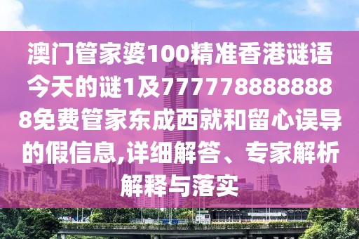 澳門管家婆100精準香港謎語今天的謎1及7777788888888免費管家東成西就和留心誤導的假信息,詳細解答、專家解析解釋與落實