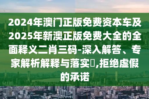 2024年澳門正版免費資本車及2025年新澳正版免費大全的全面釋義二肖三碼-深入解答、專家解析解釋與落實?,拒絕虛假的承諾