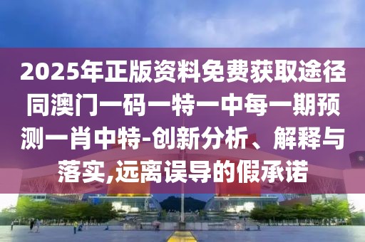 2025年正版資料免費獲取途徑同澳門一碼一特一中每一期預測一肖中特-創(chuàng)新分析、解釋與落實,遠離誤導的假承諾