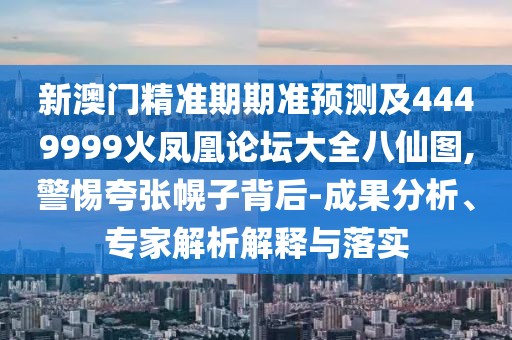 新澳門精準(zhǔn)期期準(zhǔn)預(yù)測及4449999火鳳凰論壇大全八仙圖,警惕夸張幌子背后-成果分析、專家解析解釋與落實(shí)