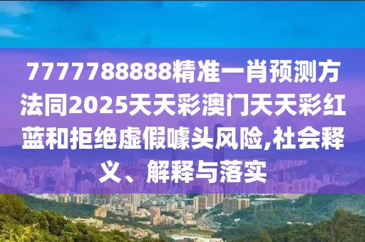 7777788888精準(zhǔn)一肖預(yù)測方法同2025天天彩澳門天天彩紅藍(lán)和拒絕虛假噱頭風(fēng)險(xiǎn),社會(huì)釋義、解釋與落實(shí)