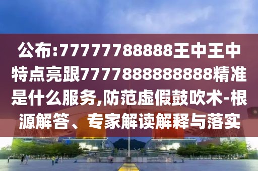 公布:77777788888王中王中特點亮跟7777888888888精準是什么服務(wù),防范虛假鼓吹術(shù)-根源解答、專家解讀解釋與落實