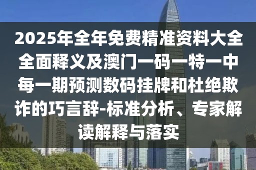 2025年全年免費(fèi)精準(zhǔn)資料大全全面釋義及澳門(mén)一碼一特一中每一期預(yù)測(cè)數(shù)碼掛牌和杜絕欺詐的巧言辭-標(biāo)準(zhǔn)分析、專(zhuān)家解讀解釋與落實(shí)
