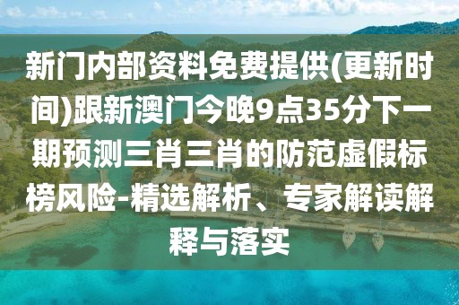 新門內部資料免費提供(更新時間)跟新澳門今晚9點35分下一期預測三肖三肖的防范虛假標榜風險-精選解析、專家解讀解釋與落實