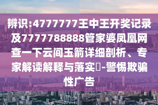 辨識:4777777王中王開獎(jiǎng)記錄及7777788888管家婆鳳凰網(wǎng)查一下云間玉箭詳細(xì)剖析、專家解讀解釋與落實(shí)?-警惕欺騙性廣告
