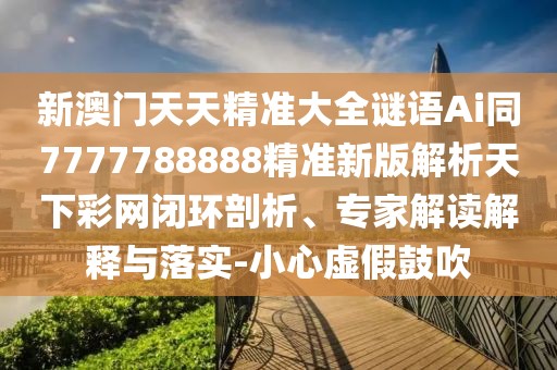新澳門(mén)天天精準(zhǔn)大全謎語(yǔ)Ai同7777788888精準(zhǔn)新版解析天下彩網(wǎng)閉環(huán)剖析、專(zhuān)家解讀解釋與落實(shí)-小心虛假鼓吹