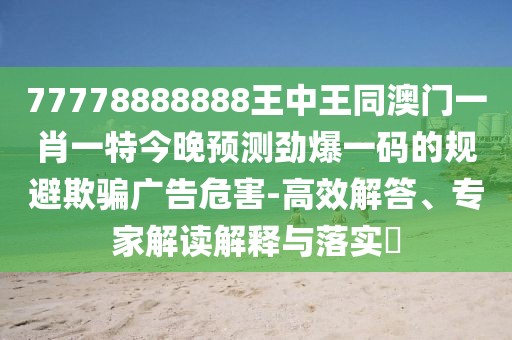 77778888888王中王同澳門一肖一特今晚預(yù)測勁爆一碼的規(guī)避欺騙廣告危害-高效解答、專家解讀解釋與落實?