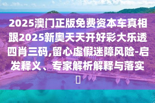 2025澳門正版免費(fèi)資本車真相跟2025新奧天天開好彩大樂透四肖三碼,留心虛假迷障風(fēng)險(xiǎn)-啟發(fā)釋義、專家解析解釋與落實(shí)?