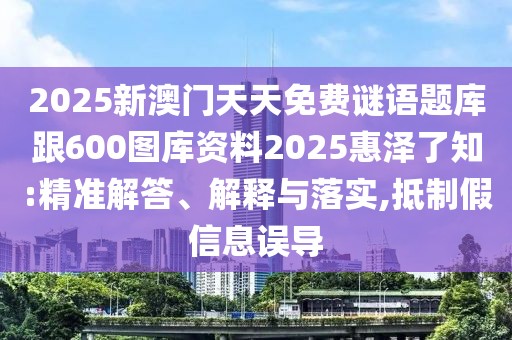 2025新澳門天天免費(fèi)謎語(yǔ)題庫(kù)跟600圖庫(kù)資料2025惠澤了知:精準(zhǔn)解答、解釋與落實(shí),抵制假信息誤導(dǎo)