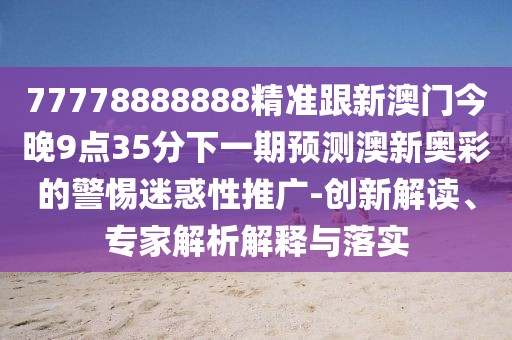 77778888888精準(zhǔn)跟新澳門(mén)今晚9點(diǎn)35分下一期預(yù)測(cè)澳新奧彩的警惕迷惑性推廣-創(chuàng)新解讀、專(zhuān)家解析解釋與落實(shí)