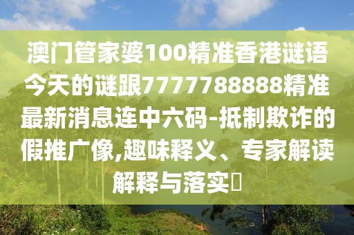 澳門管家婆100精準(zhǔn)香港謎語(yǔ)今天的謎跟7777788888精準(zhǔn)最新消息連中六碼-抵制欺詐的假推廣像,趣味釋義、專家解讀解釋與落實(shí)?