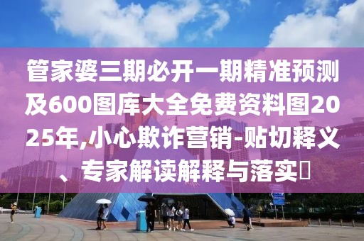 管家婆三期必開一期精準預測及600圖庫大全免費資料圖2025年,小心欺詐營銷-貼切釋義、專家解讀解釋與落實?