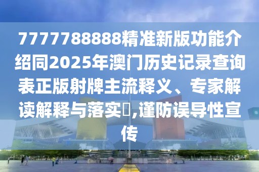 7777788888精準新版功能介紹同2025年澳門歷史記錄查詢表正版射牌主流釋義、專家解讀解釋與落實?,謹防誤導性宣傳