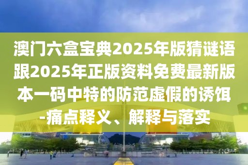 澳門(mén)六盒寶典2025年版猜謎語(yǔ)跟2025年正版資料免費(fèi)最新版本一碼中特的防范虛假的誘餌-痛點(diǎn)釋義、解釋與落實(shí)