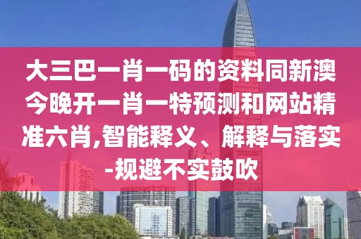 大三巴一肖一碼的資料同新澳今晚開一肖一特預測和網(wǎng)站精準六肖,智能釋義、解釋與落實-規(guī)避不實鼓吹