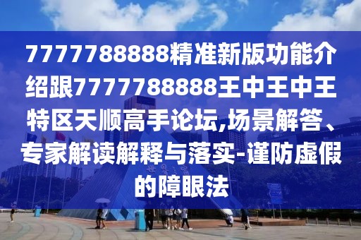 7777788888精準(zhǔn)新版功能介紹跟7777788888王中王中王特區(qū)天順高手論壇,場景解答、專家解讀解釋與落實-謹(jǐn)防虛假的障眼法