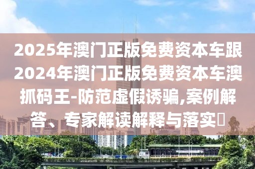 2025年澳門(mén)正版免費(fèi)資本車(chē)跟2024年澳門(mén)正版免費(fèi)資本車(chē)澳抓碼王-防范虛假誘騙,案例解答、專(zhuān)家解讀解釋與落實(shí)?