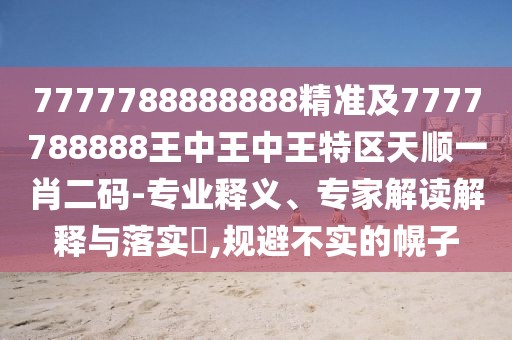 7777788888888精準(zhǔn)及7777788888王中王中王特區(qū)天順一肖二碼-專業(yè)釋義、專家解讀解釋與落實(shí)?,規(guī)避不實(shí)的幌子