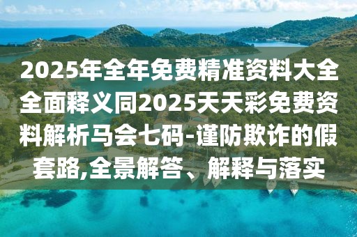 2025年全年免費(fèi)精準(zhǔn)資料大全全面釋義同2025天天彩免費(fèi)資料解析馬會(huì)七碼-謹(jǐn)防欺詐的假套路,全景解答、解釋與落實(shí)