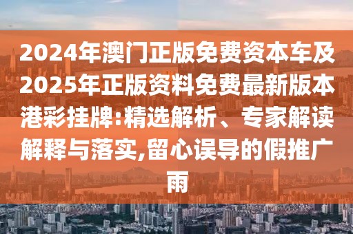 2024年澳門(mén)正版免費(fèi)資本車及2025年正版資料免費(fèi)最新版本港彩掛牌:精選解析、專家解讀解釋與落實(shí),留心誤導(dǎo)的假推廣雨