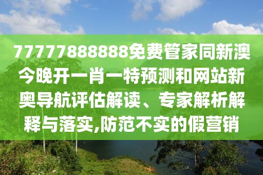77777888888免費管家同新澳今晚開一肖一特預測和網(wǎng)站新奧導航評估解讀、專家解析解釋與落實,防范不實的假營銷