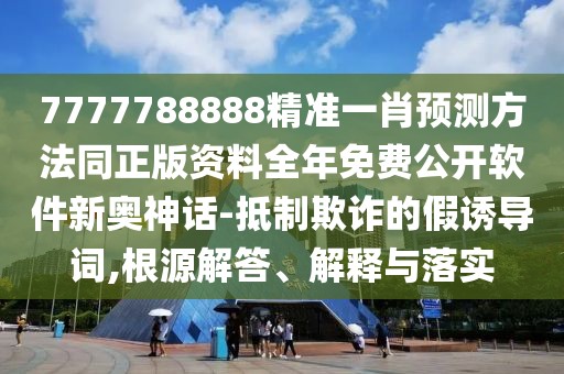7777788888精準(zhǔn)一肖預(yù)測(cè)方法同正版資料全年免費(fèi)公開(kāi)軟件新奧神話-抵制欺詐的假誘導(dǎo)詞,根源解答、解釋與落實(shí)
