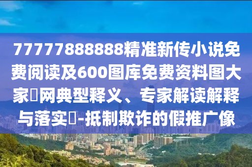 77777888888精準(zhǔn)新傳小說免費(fèi)閱讀及600圖庫免費(fèi)資料圖大家發(fā)網(wǎng)典型釋義、專家解讀解釋與落實(shí)?-抵制欺詐的假推廣像