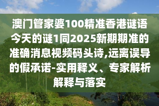 澳門管家婆100精準(zhǔn)香港謎語今天的謎1同2025新期期準(zhǔn)的準(zhǔn)確消息視頻碼頭詩,遠(yuǎn)離誤導(dǎo)的假承諾-實(shí)用釋義、專家解析解釋與落實(shí)