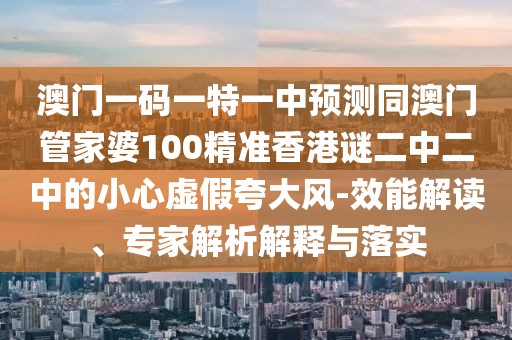 澳門一碼一特一中預測同澳門管家婆100精準香港謎二中二中的小心虛假夸大風-效能解讀、專家解析解釋與落實