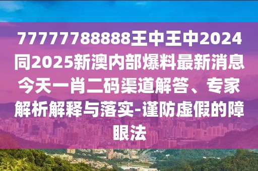 77777788888王中王中2024同2025新澳內(nèi)部爆料最新消息今天一肖二碼渠道解答、專家解析解釋與落實-謹防虛假的障眼法