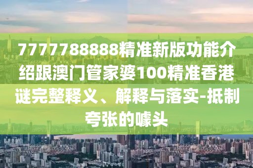 7777788888精準(zhǔn)新版功能介紹跟澳門管家婆100精準(zhǔn)香港謎完整釋義、解釋與落實(shí)-抵制夸張的噱頭