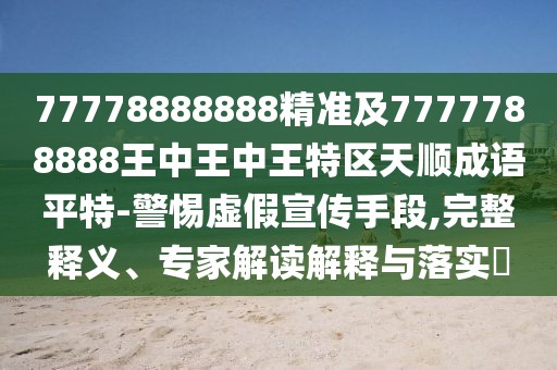 77778888888精準(zhǔn)及7777788888王中王中王特區(qū)天順成語平特-警惕虛假宣傳手段,完整釋義、專家解讀解釋與落實(shí)?