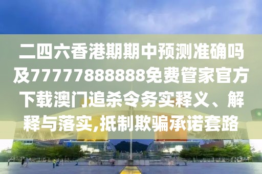 二四六香港期期中預(yù)測準(zhǔn)確嗎及77777888888免費(fèi)管家官方下載澳門追殺令務(wù)實(shí)釋義、解釋與落實(shí),抵制欺騙承諾套路