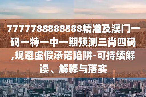 7777788888888精準(zhǔn)及澳門一碼一特一中一期預(yù)測(cè)三肖四碼,規(guī)避虛假承諾陷阱-可持續(xù)解讀、解釋與落實(shí)