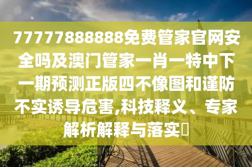 77777888888免費(fèi)管家官網(wǎng)安全嗎及澳門管家一肖一特中下一期預(yù)測(cè)正版四不像圖和謹(jǐn)防不實(shí)誘導(dǎo)危害,科技釋義、專家解析解釋與落實(shí)?