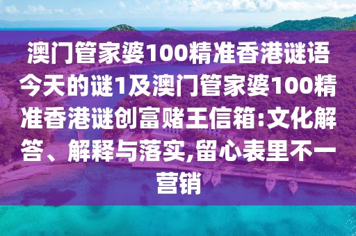 澳門管家婆100精準(zhǔn)香港謎語今天的謎1及澳門管家婆100精準(zhǔn)香港謎創(chuàng)富賭王信箱:文化解答、解釋與落實,留心表里不一營銷