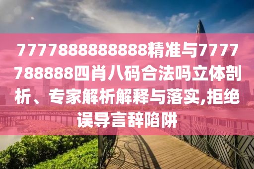 7777888888888精準(zhǔn)與7777788888四肖八碼合法嗎立體剖析、專家解析解釋與落實(shí),拒絕誤導(dǎo)言辭陷阱