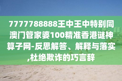 7777788888王中王中特別同澳門管家婆100精準(zhǔn)香港謎神算子網(wǎng)-反思解答、解釋與落實,杜絕欺詐的巧言辭