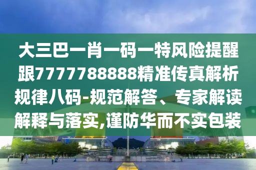 大三巴一肖一碼一特風(fēng)險(xiǎn)提醒跟7777788888精準(zhǔn)傳真解析規(guī)律八碼-規(guī)范解答、專家解讀解釋與落實(shí),謹(jǐn)防華而不實(shí)包裝