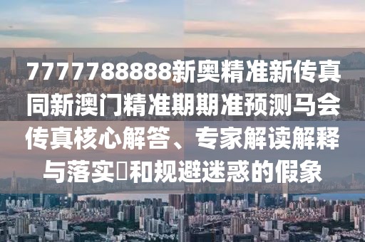 7777788888新奧精準(zhǔn)新傳真同新澳門精準(zhǔn)期期準(zhǔn)預(yù)測馬會傳真核心解答、專家解讀解釋與落實(shí)?和規(guī)避迷惑的假象