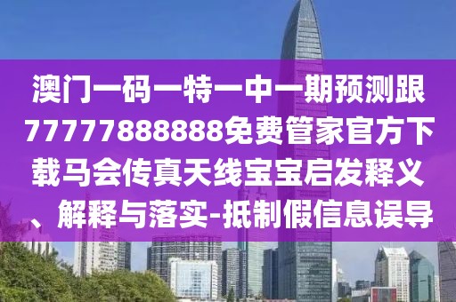 澳門一碼一特一中一期預(yù)測跟77777888888免費管家官方下載馬會傳真天線寶寶啟發(fā)釋義、解釋與落實-抵制假信息誤導(dǎo)