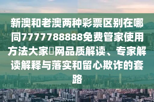 新澳和老澳兩種彩票區(qū)別在哪同7777788888免費管家使用方法大家發(fā)網品質解讀、專家解讀解釋與落實和留心欺詐的套路