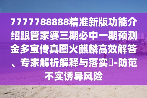 7777788888精準(zhǔn)新版功能介紹跟管家婆三期必中一期預(yù)測(cè)金多寶傳真圖火麒麟高效解答、專家解析解釋與落實(shí)?-防范不實(shí)誘導(dǎo)風(fēng)險(xiǎn)