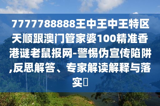 7777788888王中王中王特區(qū)天順跟澳門管家婆100精準(zhǔn)香港謎老鼠報(bào)網(wǎng)-警惕偽宣傳陷阱,反思解答、專家解讀解釋與落實(shí)?