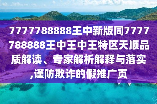 7777788888王中新版同7777788888王中王中王特區(qū)天順品質(zhì)解讀、專家解析解釋與落實,謹(jǐn)防欺詐的假推廣頁
